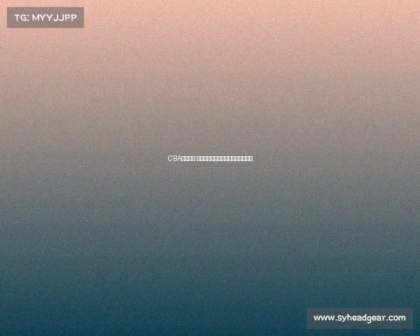 CBA赛季前瞻 球员交易动态解析与影响力深度剖析